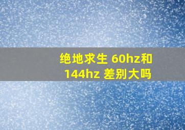 绝地求生 60hz和144hz 差别大吗